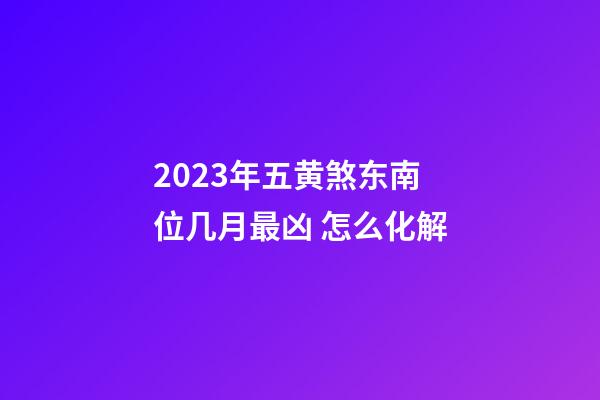 2023年五黄煞东南位几月最凶 怎么化解